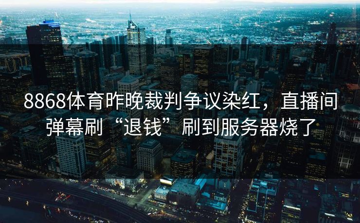8868体育昨晚裁判争议染红，直播间弹幕刷“退钱”刷到服务器烧了