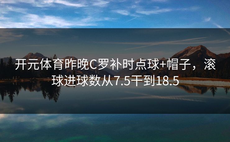 开元体育昨晚C罗补时点球+帽子，滚球进球数从7.5干到18.5