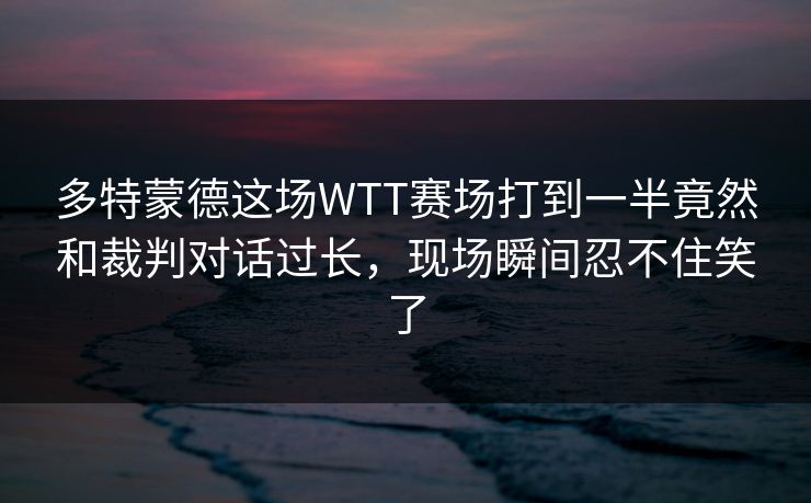 多特蒙德这场WTT赛场打到一半竟然和裁判对话过长，现场瞬间忍不住笑了