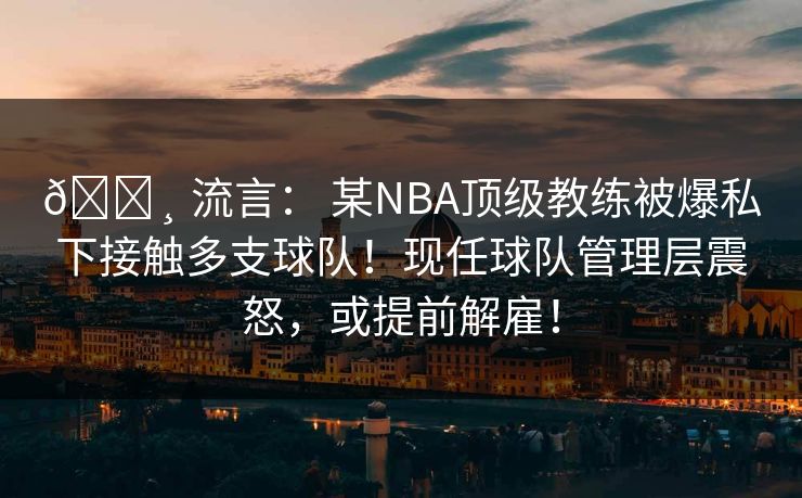 💸 流言： 某NBA顶级教练被爆私下接触多支球队！现任球队管理层震怒，或提前解雇！