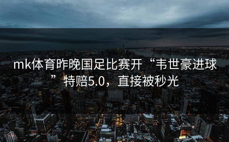 mk体育昨晚国足比赛开“韦世豪进球”特赔5.0，直接被秒光