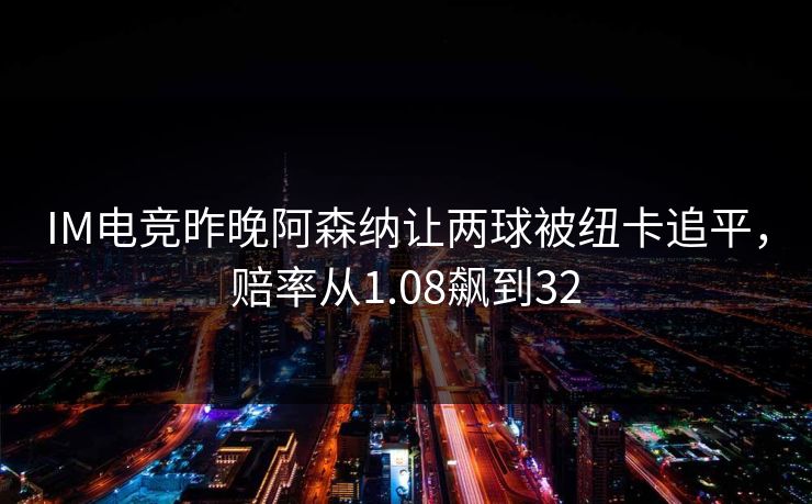 IM电竞昨晚阿森纳让两球被纽卡追平，赔率从1.08飙到32