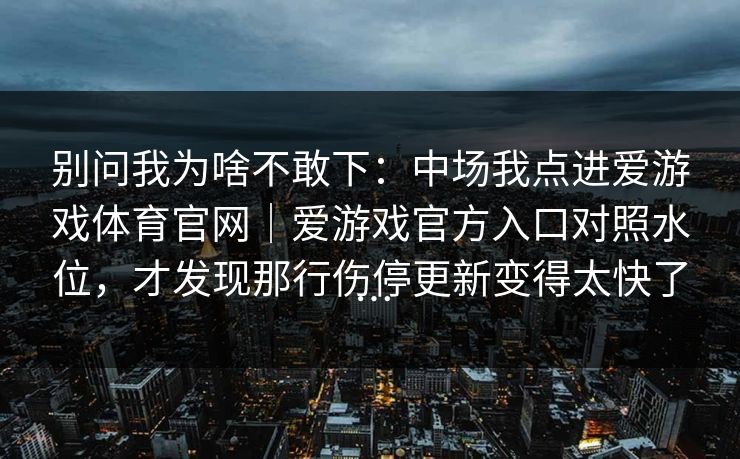 别问我为啥不敢下：中场我点进爱游戏体育官网｜爱游戏官方入口对照水位，才发现那行伤停更新变得太快了…