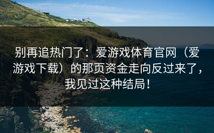 别再追热门了：爱游戏体育官网（爱游戏下载）的那页资金走向反过来了，我见过这种结局！