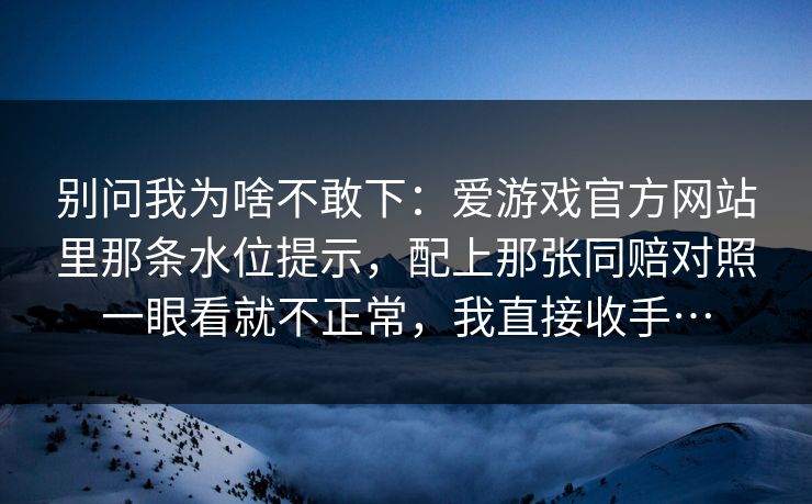 别问我为啥不敢下：爱游戏官方网站里那条水位提示，配上那张同赔对照一眼看就不正常，我直接收手…