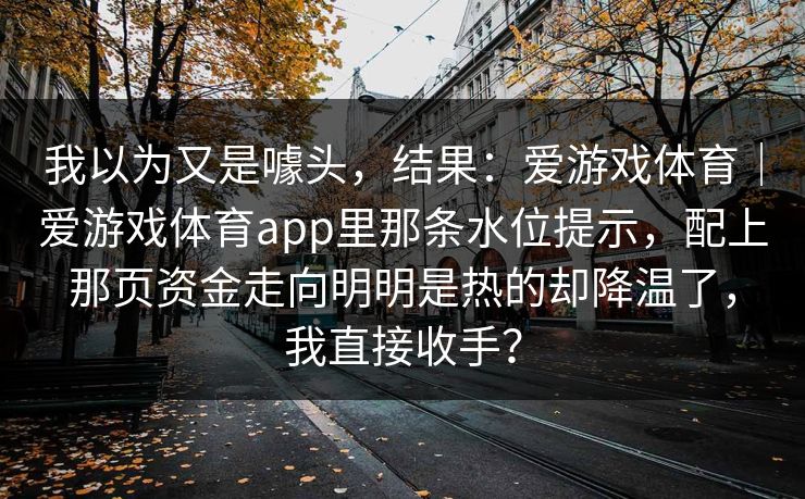 我以为又是噱头，结果：爱游戏体育｜爱游戏体育app里那条水位提示，配上那页资金走向明明是热的却降温了，我直接收手？
