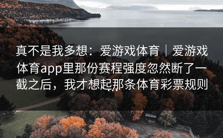 真不是我多想：爱游戏体育｜爱游戏体育app里那份赛程强度忽然断了一截之后，我才想起那条体育彩票规则…