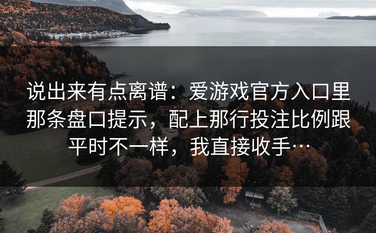 说出来有点离谱：爱游戏官方入口里那条盘口提示，配上那行投注比例跟平时不一样，我直接收手…