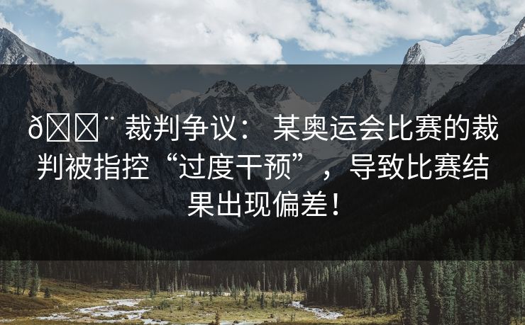 🚨 裁判争议： 某奥运会比赛的裁判被指控“过度干预”，导致比赛结果出现偏差！