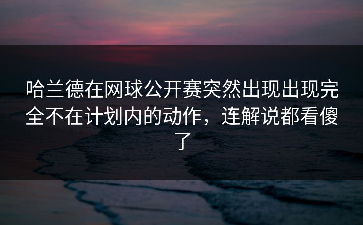 哈兰德在网球公开赛突然出现出现完全不在计划内的动作,连解说都看傻了 哈兰德在网球公开赛突然出现出现完全不在计划内的动作,连解说都看傻了