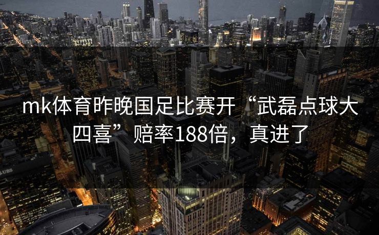 mk体育昨晚国足比赛开“武磊点球大四喜”赔率188倍,真进了 mk体育昨晚国足比赛开“武磊点球大四喜”赔率188倍,真进了