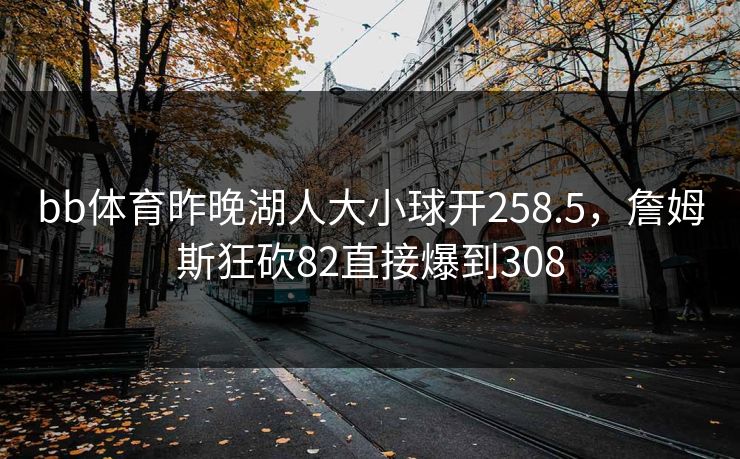 bb体育昨晚湖人大小球开258.5，詹姆斯狂砍82直接爆到308