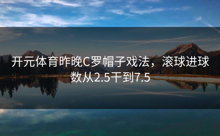 开元体育昨晚C罗帽子戏法，滚球进球数从2.5干到7.5
