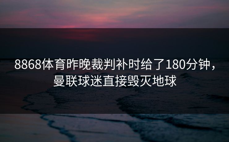 8868体育昨晚裁判补时给了180分钟,曼联球迷直接毁灭地球 8868体育昨晚裁判补时给了180分钟,曼联球迷直接毁灭地球