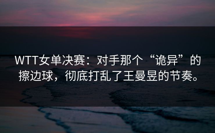 WTT女单决赛：对手那个“诡异”的擦边球，彻底打乱了王曼昱的节奏。
