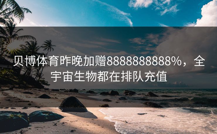 贝博体育昨晚加赠8888888888%，全宇宙生物都在排队充值