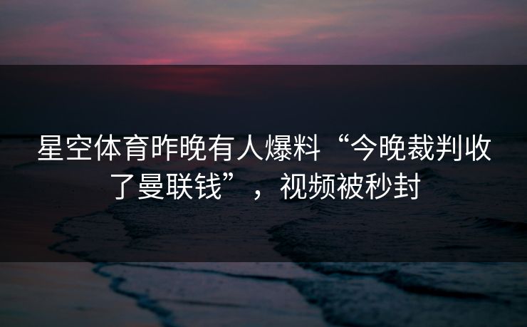 星空体育昨晚有人爆料“今晚裁判收了曼联钱”，视频被秒封