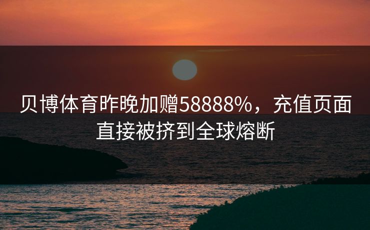 贝博体育昨晚加赠58888%，充值页面直接被挤到全球熔断