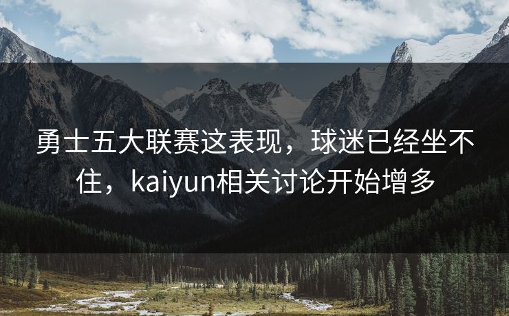 勇士五大联赛这表现，球迷已经坐不住，kaiyun相关讨论开始增多