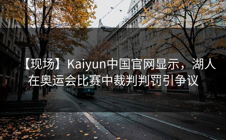 【现场】Kaiyun中国官网显示，湖人在奥运会比赛中裁判判罚引争议