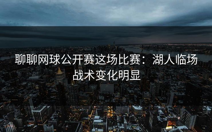 聊聊网球公开赛这场比赛：湖人临场战术变化明显