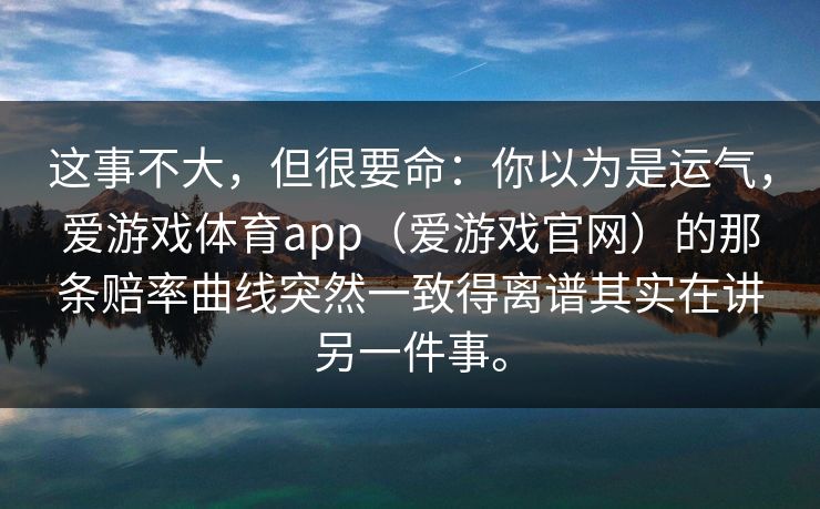 这事不大，但很要命：你以为是运气，爱游戏体育app（爱游戏官网）的那条赔率曲线突然一致得离谱其实在讲另一件事。