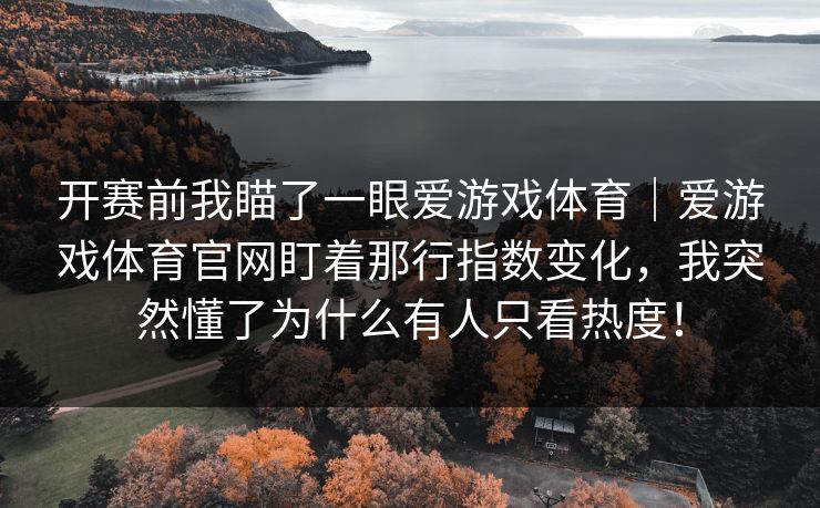 开赛前我瞄了一眼爱游戏体育｜爱游戏体育官网盯着那行指数变化，我突然懂了为什么有人只看热度！