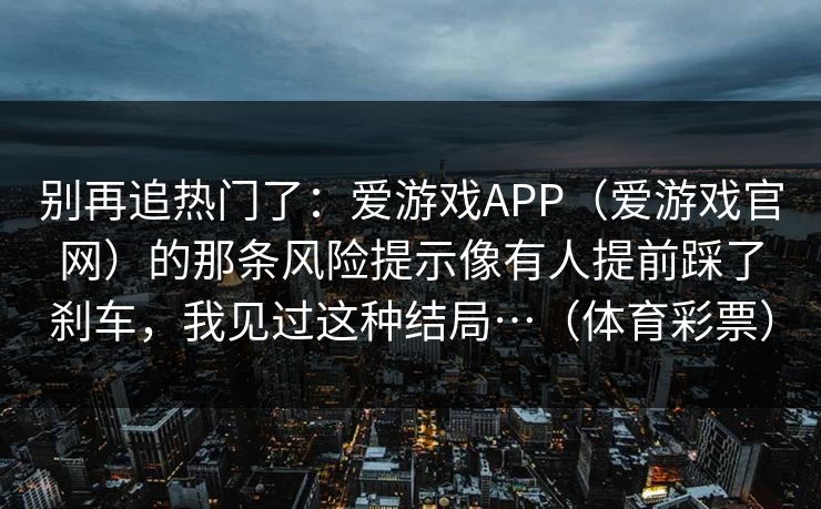 别再追热门了：爱游戏APP（爱游戏官网）的那条风险提示像有人提前踩了刹车，我见过这种结局…（体育彩票）