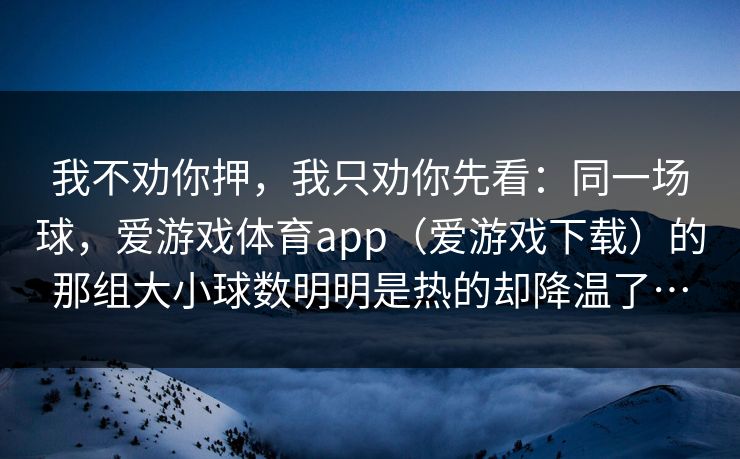 我不劝你押，我只劝你先看：同一场球，爱游戏体育app（爱游戏下载）的那组大小球数明明是热的却降温了…