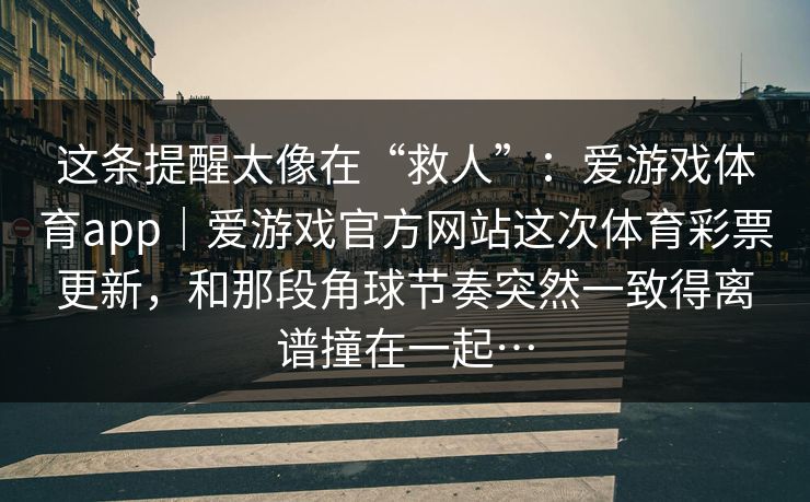 这条提醒太像在“救人”：爱游戏体育app｜爱游戏官方网站这次体育彩票更新，和那段角球节奏突然一致得离谱撞在一起…