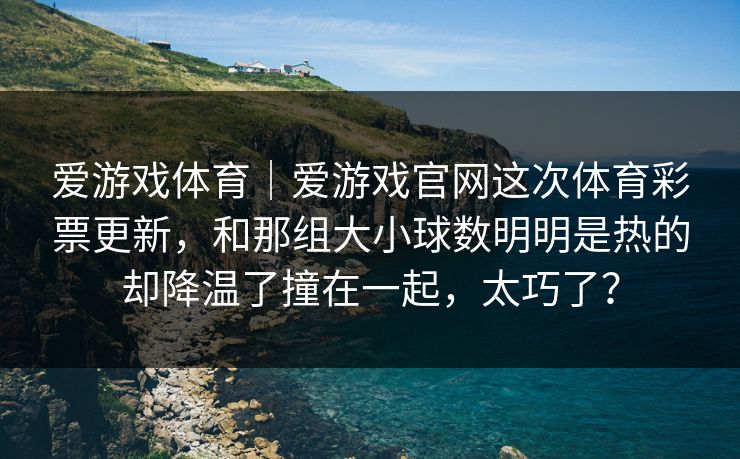 爱游戏体育｜爱游戏官网这次体育彩票更新，和那组大小球数明明是热的却降温了撞在一起，太巧了？