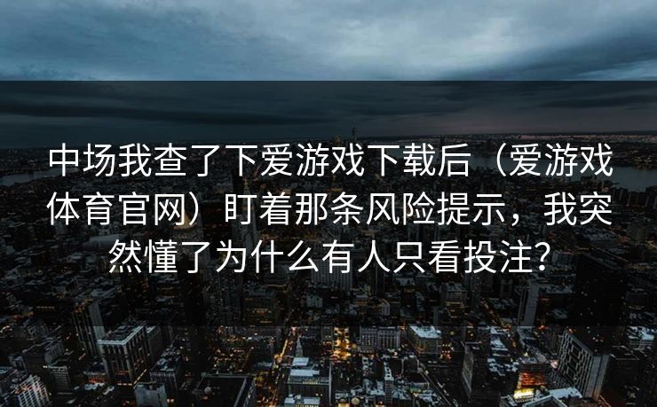 中场我查了下爱游戏下载后（爱游戏体育官网）盯着那条风险提示，我突然懂了为什么有人只看投注？