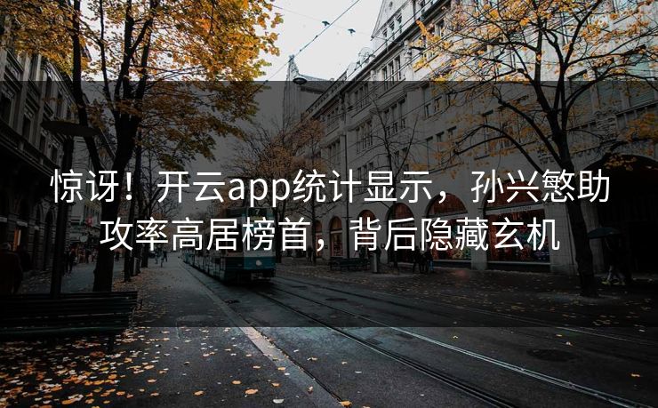 惊讶！开云app统计显示，孙兴慜助攻率高居榜首，背后隐藏玄机