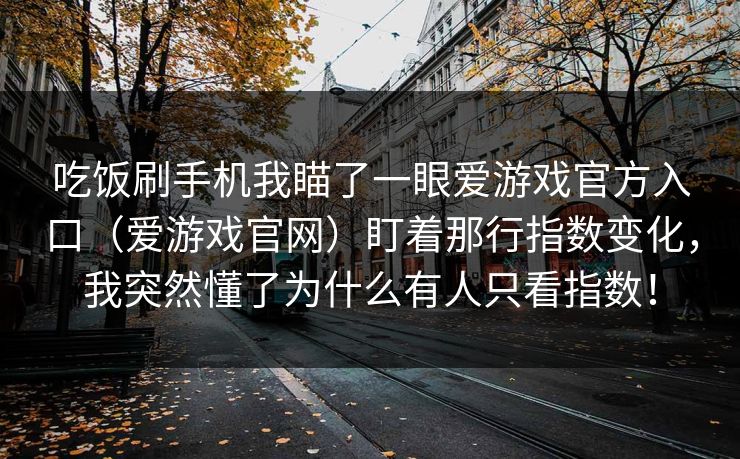 吃饭刷手机我瞄了一眼爱游戏官方入口（爱游戏官网）盯着那行指数变化，我突然懂了为什么有人只看指数！