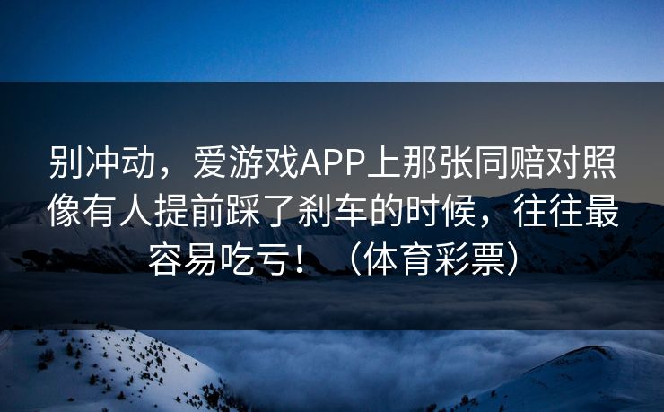别冲动，爱游戏APP上那张同赔对照像有人提前踩了刹车的时候，往往最容易吃亏！（体育彩票）