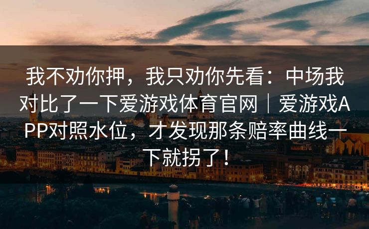 我不劝你押，我只劝你先看：中场我对比了一下爱游戏体育官网｜爱游戏APP对照水位，才发现那条赔率曲线一下就拐了！