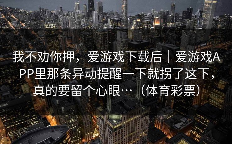 我不劝你押，爱游戏下载后｜爱游戏APP里那条异动提醒一下就拐了这下，真的要留个心眼…（体育彩票）