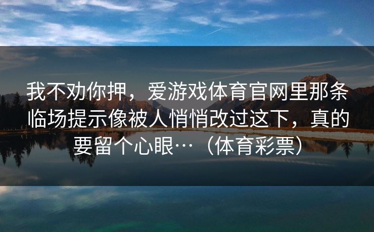 我不劝你押，爱游戏体育官网里那条临场提示像被人悄悄改过这下，真的要留个心眼…（体育彩票）