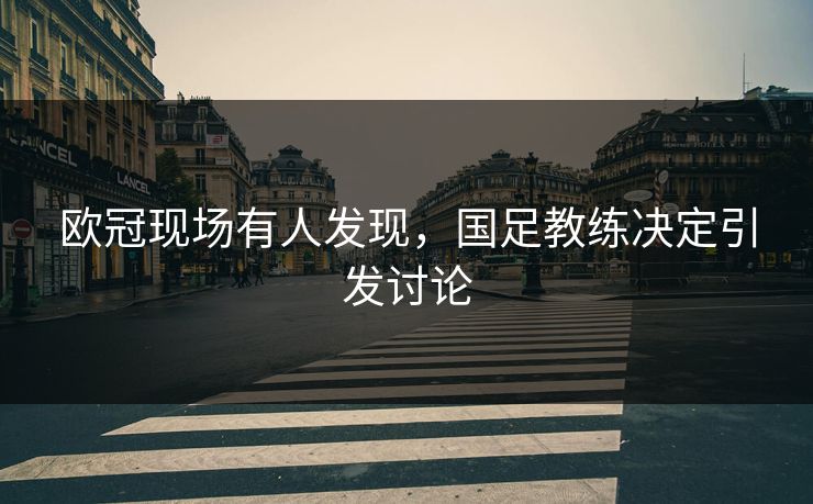 欧冠现场有人发现，国足教练决定引发讨论