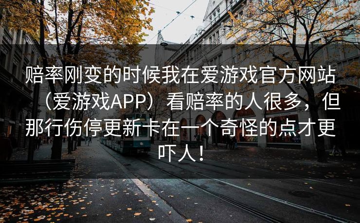 赔率刚变的时候我在爱游戏官方网站（爱游戏APP）看赔率的人很多，但那行伤停更新卡在一个奇怪的点才更吓人！