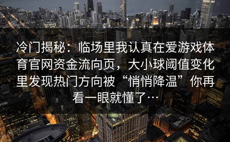 冷门揭秘：临场里我认真在爱游戏体育官网资金流向页，大小球阈值变化里发现热门方向被“悄悄降温”你再看一眼就懂了…