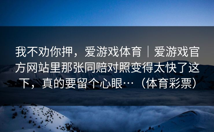 我不劝你押，爱游戏体育｜爱游戏官方网站里那张同赔对照变得太快了这下，真的要留个心眼…（体育彩票）