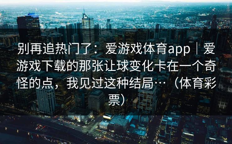 别再追热门了：爱游戏体育app｜爱游戏下载的那张让球变化卡在一个奇怪的点，我见过这种结局…（体育彩票）