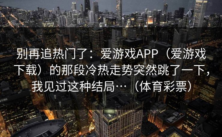 别再追热门了：爱游戏APP（爱游戏下载）的那段冷热走势突然跳了一下，我见过这种结局…（体育彩票）