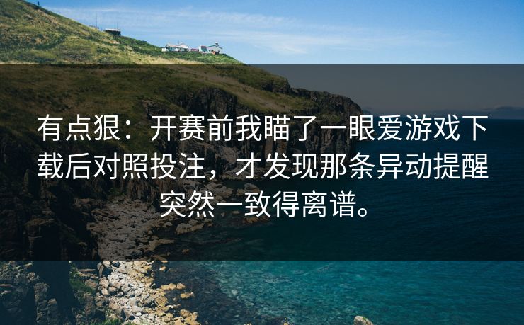有点狠：开赛前我瞄了一眼爱游戏下载后对照投注，才发现那条异动提醒突然一致得离谱。