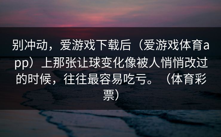 别冲动，爱游戏下载后（爱游戏体育app）上那张让球变化像被人悄悄改过的时候，往往最容易吃亏。（体育彩票）