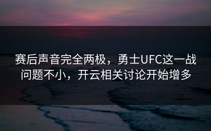 赛后声音完全两极，勇士UFC这一战问题不小，开云相关讨论开始增多