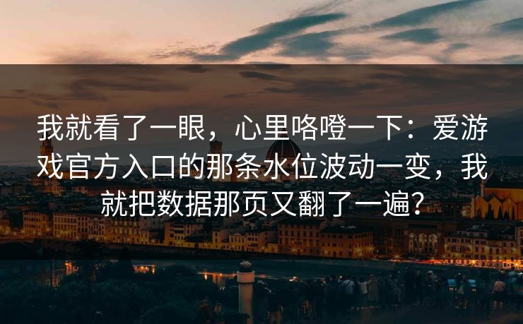 我就看了一眼，心里咯噔一下：爱游戏官方入口的那条水位波动一变，我就把数据那页又翻了一遍？