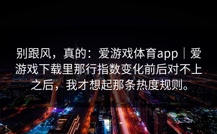 别跟风，真的：爱游戏体育app｜爱游戏下载里那行指数变化前后对不上之后，我才想起那条热度规则。