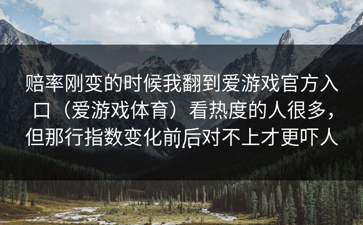 赔率刚变的时候我翻到爱游戏官方入口（爱游戏体育）看热度的人很多，但那行指数变化前后对不上才更吓人…